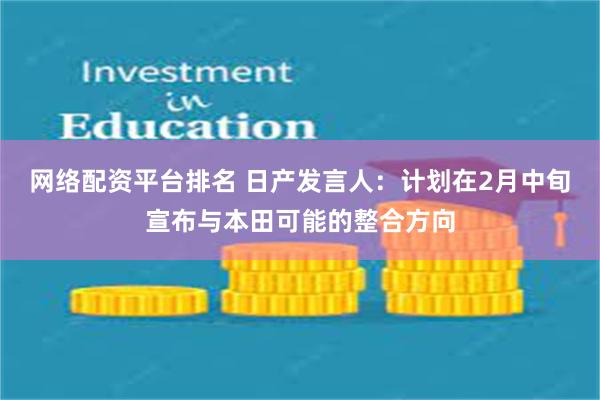 网络配资平台排名 日产发言人：计划在2月中旬宣布与本田可能的整合方向