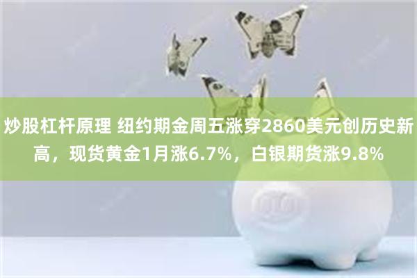 炒股杠杆原理 纽约期金周五涨穿2860美元创历史新高，现货黄金1月涨6.7%，白银期货涨9.8%