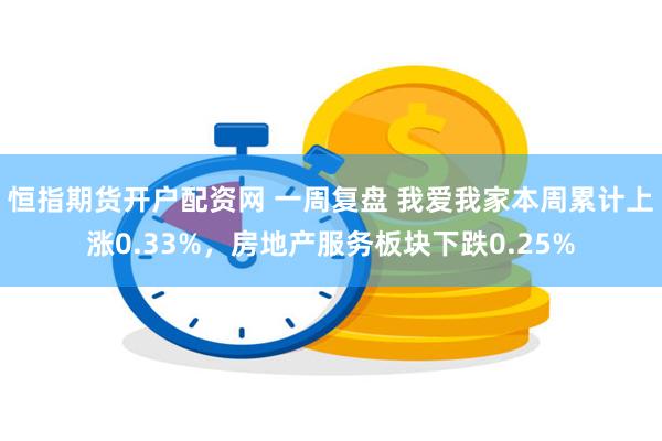 恒指期货开户配资网 一周复盘 我爱我家本周累计上涨0.33%，房地产服务板块下跌0.25%