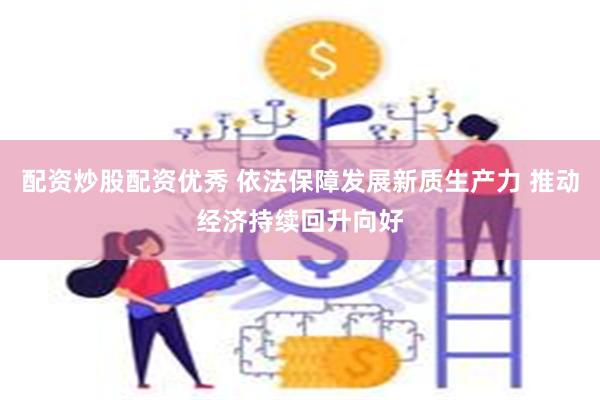 配资炒股配资优秀 依法保障发展新质生产力 推动经济持续回升向好