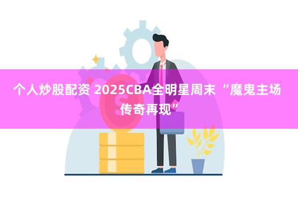 个人炒股配资 2025CBA全明星周末 “魔鬼主场 传奇再现”