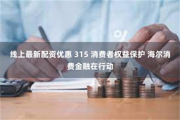 线上最新配资优惠 315 消费者权益保护 海尔消费金融在行动