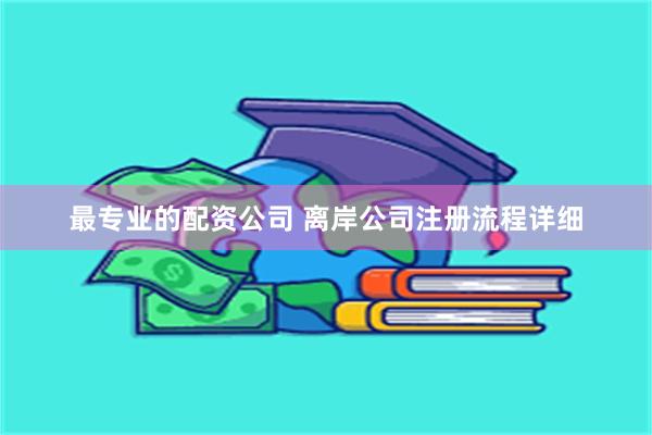 最专业的配资公司 离岸公司注册流程详细