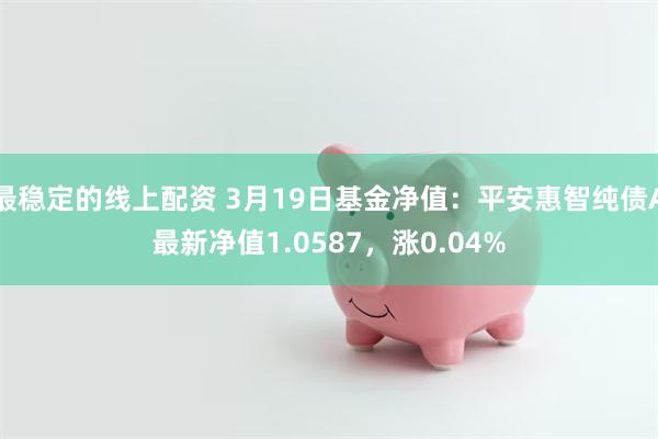 最稳定的线上配资 3月19日基金净值：平安惠智纯债A最新净值1.0587，涨0.04%