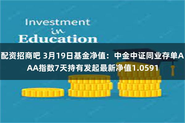 配资招商吧 3月19日基金净值：中金中证同业存单AAA指数7天持有发起最新净值1.0591