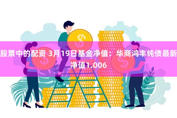 股票中的配资 3月19日基金净值：华商鸿丰纯债最新净值1.006