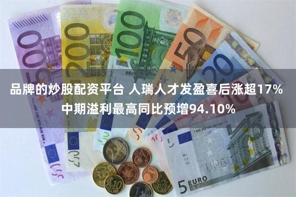 品牌的炒股配资平台 人瑞人才发盈喜后涨超17% 中期溢利最高同比预增94.10%