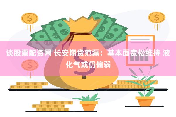 谈股票配资网 长安期货范磊：基本面宽松维持 液化气或仍偏弱