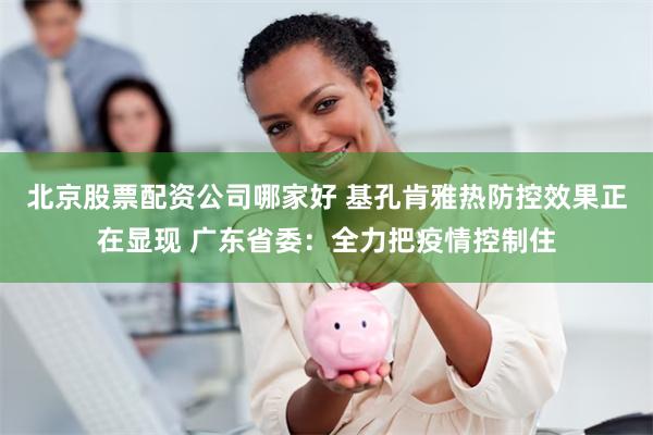 北京股票配资公司哪家好 基孔肯雅热防控效果正在显现 广东省委：全力把疫情控制住