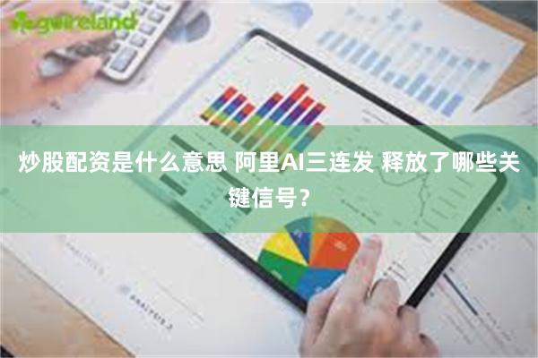炒股配资是什么意思 阿里AI三连发 释放了哪些关键信号？