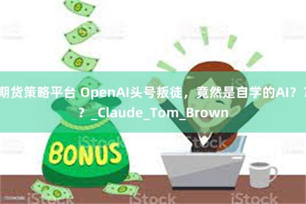 期货策略平台 OpenAI头号叛徒，竟然是自学的AI？？？_Claude_Tom_Brown