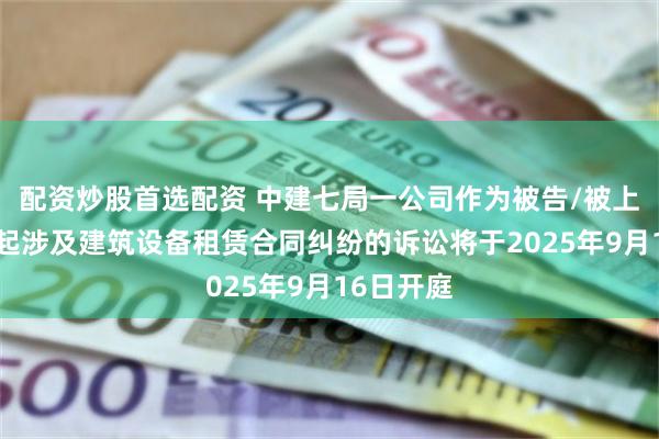 配资炒股首选配资 中建七局一公司作为被告/被上诉人的1起涉及建筑设备租赁合同纠纷的诉讼将于2025年9月16日开庭