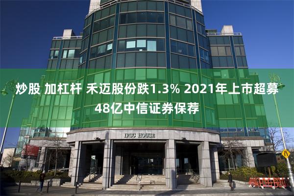 炒股 加杠杆 禾迈股份跌1.3% 2021年上市超募48亿中信证券保荐