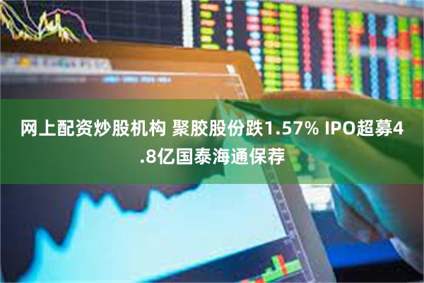 网上配资炒股机构 聚胶股份跌1.57% IPO超募4.8亿国泰海通保荐